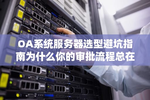 OA系统服务器选型避坑指南为什么你的审批流程总在转圈圈？