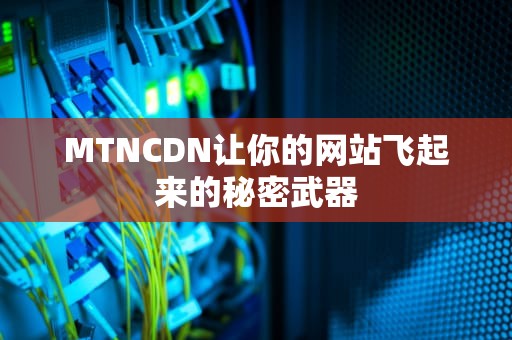 MTNCDN让你的网站飞起来的秘密武器