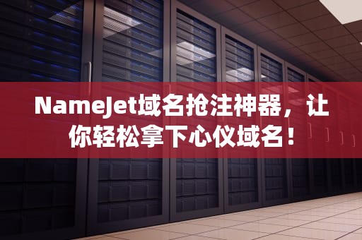 NameJet域名抢注神器，让你轻松拿下心仪域名！