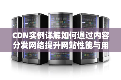 CDN实例详解如何通过内容分发网络提升网站性能与用户体验