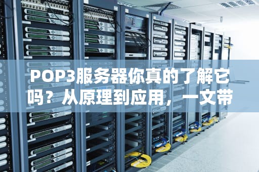 POP3服务器你真的了解它吗？从原理到应用，一文带你彻底搞懂！