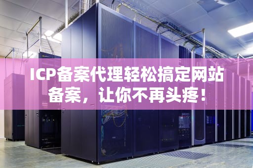ICP备案代理轻松搞定网站备案，让你不再头疼！