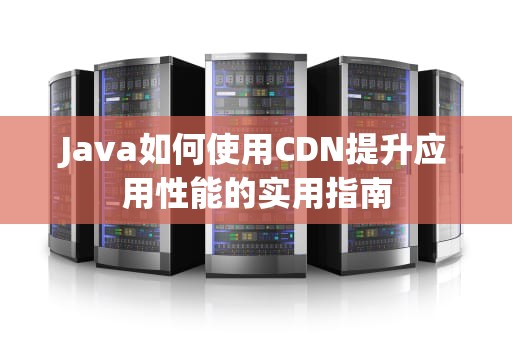 Java如何使用CDN提升应用性能的实用指南