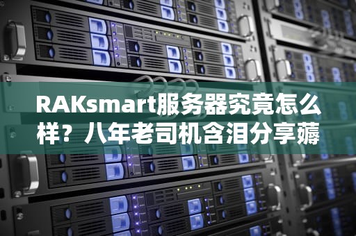 RAKsmart服务器究竟怎么样？八年老司机含泪分享薅羊毛攻略