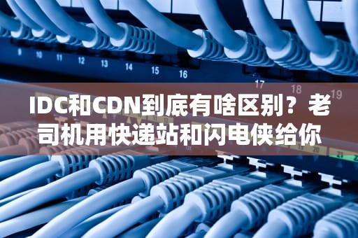 IDC和CDN到底有啥区别？老司机用快递站和闪电侠给你讲明白