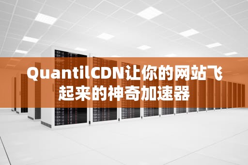 QuantilCDN让你的网站飞起来的神奇加速器