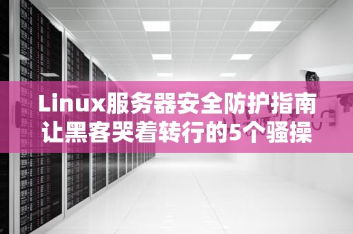 Linux服务器安全防护指南让黑客哭着转行的5个骚操作