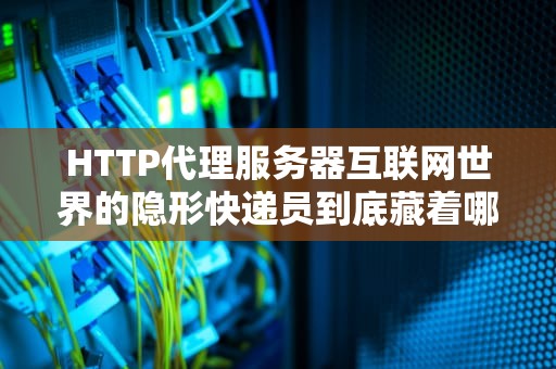 HTTP代理服务器互联网世界的隐形快递员到底藏着哪些黑科技？
