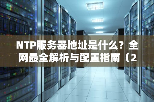 NTP服务器地址是什么？全网最全解析与配置指南（2023新版）