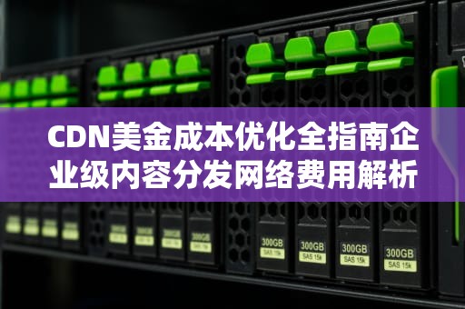 CDN美金成本优化全指南企业级内容分发网络费用解析与实战策略