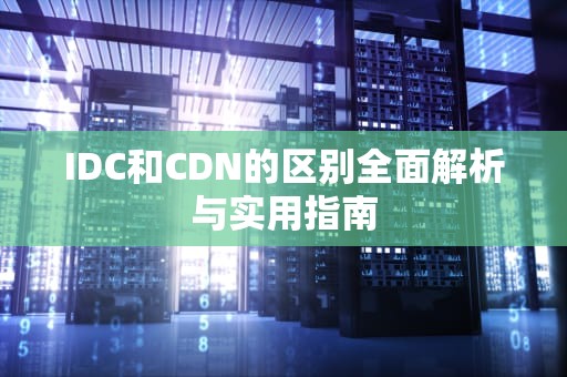 IDC和CDN的区别全面解析与实用指南