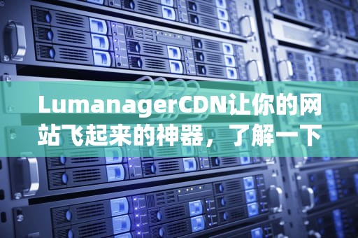 LumanagerCDN让你的网站飞起来的神器，了解一下？