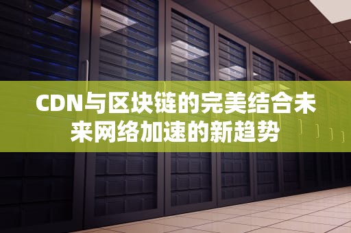 CDN与区块链的完美结合未来网络加速的新趋势