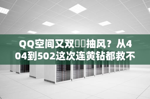QQ空间又双叒叕抽风？从404到502这次连黄钻都救不了你了？
