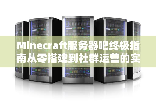 Minecraft服务器吧终极指南从零搭建到社群运营的实战手册