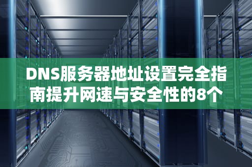 DNS服务器地址设置完全指南提升网速与安全性的8个关键步骤