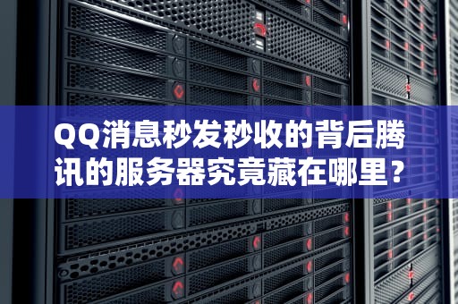QQ消息秒发秒收的背后腾讯的服务器究竟藏在哪里？资深工程师带你揭秘