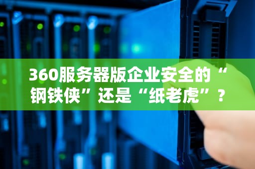 360服务器版企业安全的“钢铁侠”还是“纸老虎”？