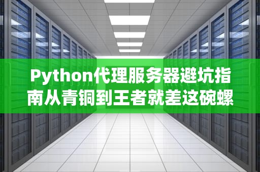 Python代理服务器避坑指南从青铜到王者就差这碗螺蛳粉的距离