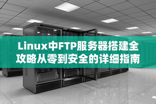Linux中FTP服务器搭建全攻略从零到安全的详细指南