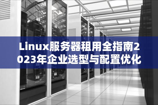 Linux服务器租用全指南2023年企业选型与配置优化实战