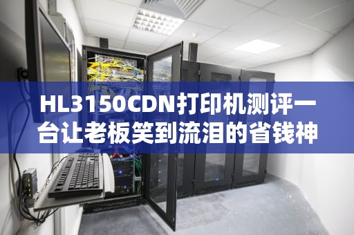 HL3150CDN打印机测评一台让老板笑到流泪的省钱神器，究竟藏着多少黑科技？