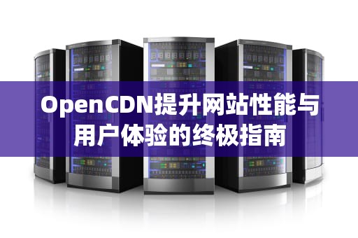 OpenCDN提升网站性能与用户体验的终极指南