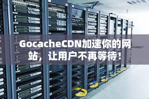 GocacheCDN加速你的网站，让用户不再等待！