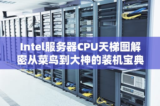 Intel服务器CPU天梯图解密从菜鸟到大神的装机宝典（附老司机翻车实录）
