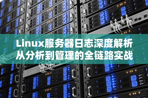 Linux服务器日志深度解析从分析到管理的全链路实战指南