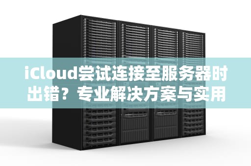 iCloud尝试连接至服务器时出错？专业解决方案与实用建议