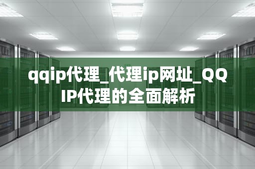 qqip代理_代理ip网址_QQIP代理的全面解析
