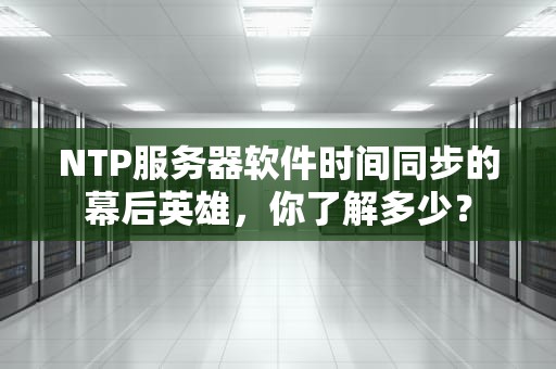 NTP服务器软件时间同步的幕后英雄，你了解多少？