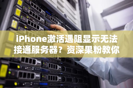 iPhone激活遇阻显示无法接通服务器？资深果粉教你七步排雷指南