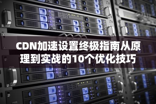 CDN加速设置终极指南从原理到实战的10个优化技巧