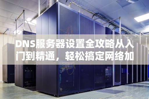DNS服务器设置全攻略从入门到精通，轻松搞定网络加速！