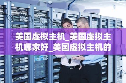 美国虚拟主机_美国虚拟主机哪家好_美国虚拟主机的全面解析