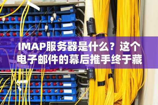 IMAP服务器是什么？这个电子邮件的幕后推手终于藏不住了！