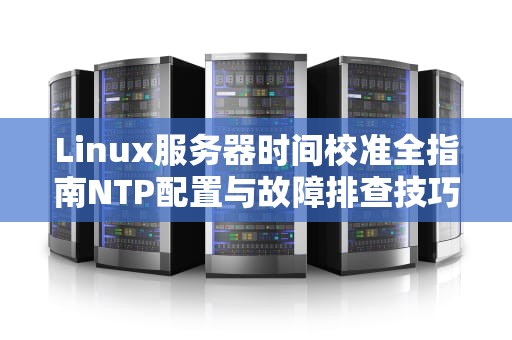 Linux服务器时间校准全指南NTP配置与故障排查技巧