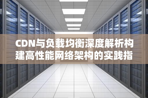 CDN与负载均衡深度解析构建高性能网络架构的实践指南