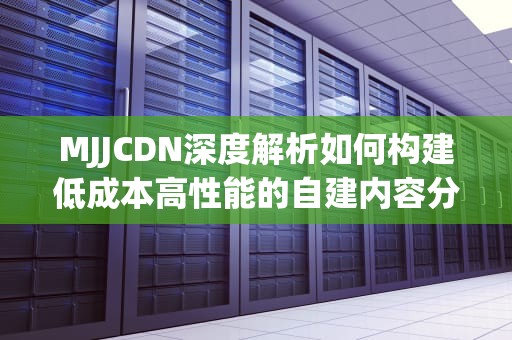 MJJCDN深度解析如何构建低成本高性能的自建内容分发网络