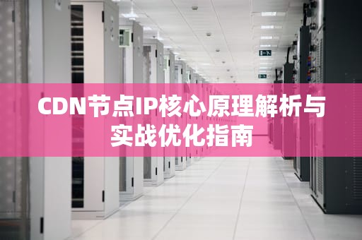CDN节点IP核心原理解析与实战优化指南