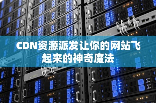 CDN资源派发让你的网站飞起来的神奇魔法