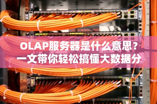 OLAP服务器是什么意思？一文带你轻松搞懂大数据分析利器