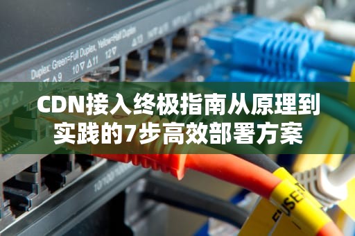 CDN接入终极指南从原理到实践的7步高效部署方案