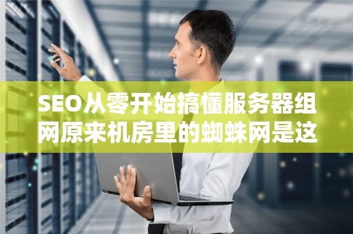 SEO从零开始搞懂服务器组网原来机房里的蜘蛛网是这么织成的！