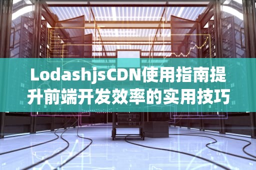 LodashjsCDN使用指南提升前端开发效率的实用技巧