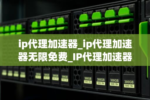 ip代理加速器_ip代理加速器无限免费_IP代理加速器：网络加速的神器