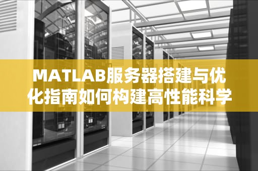 MATLAB服务器搭建与优化指南如何构建高性能科学计算环境？