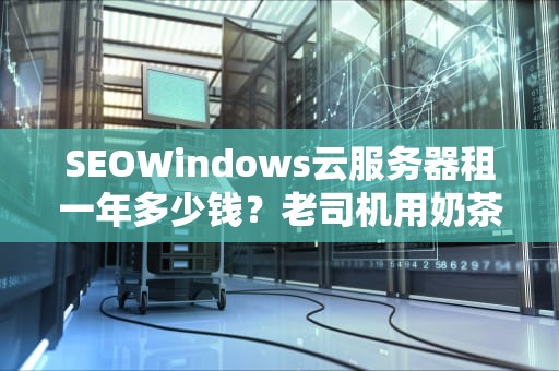 SEOWindows云服务器租一年多少钱？老司机用奶茶价目表给你讲透行业机密